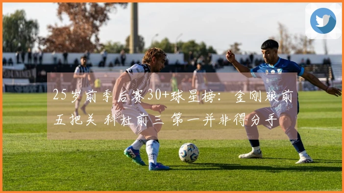 25岁前季后赛30+球星榜：金刚狼前五把关 科杜前三 第一并非得分手