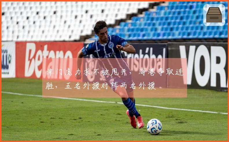 津门虎力求不被甩开，海港争取连胜，五名外援对阵两名外援